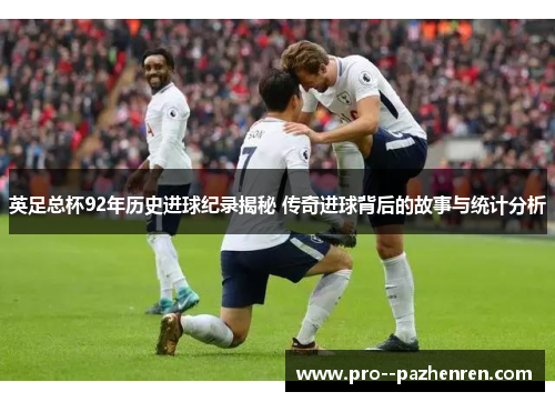 英足总杯92年历史进球纪录揭秘 传奇进球背后的故事与统计分析