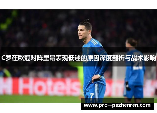 C罗在欧冠对阵里昂表现低迷的原因深度剖析与战术影响