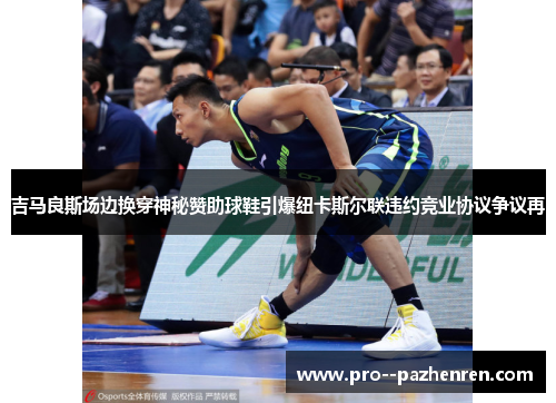 吉马良斯场边换穿神秘赞助球鞋引爆纽卡斯尔联违约竞业协议争议再