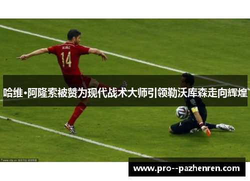 哈维·阿隆索被赞为现代战术大师引领勒沃库森走向辉煌