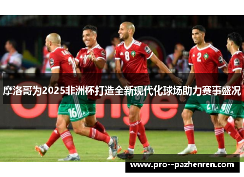摩洛哥为2025非洲杯打造全新现代化球场助力赛事盛况 摩洛哥为2025非洲杯打造全新现代化球场助力赛事盛况