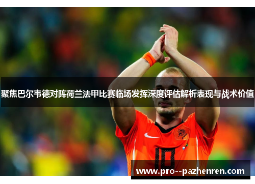 聚焦巴尔韦德对阵荷兰法甲比赛临场发挥深度评估解析表现与战术价值