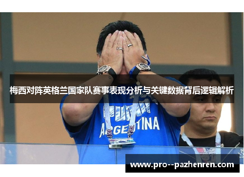 梅西对阵英格兰国家队赛事表现分析与关键数据背后逻辑解析